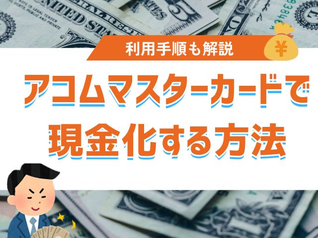 アコムマスターカード|現金化するための具体的な方法