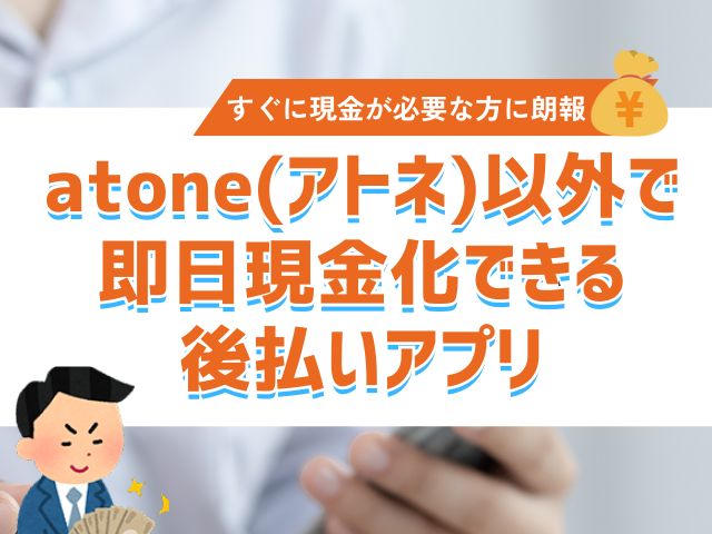 atone(アトネ)以外で即日現金化できる後払いアプリ