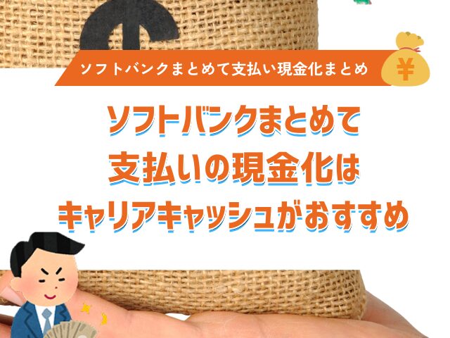 まとめ：ソフトバンクまとめて支払いの現金化はキャリアキャッシュに依頼するのがおすすめ