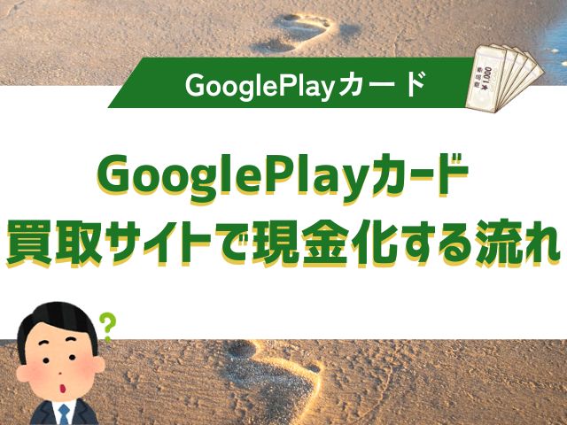GooglePlayカード買取サイトで現金化する流れ